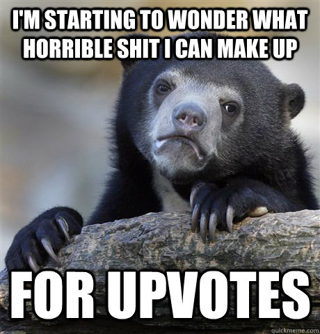 I'm starting to wonder what horrible shit i can make up For upvotes - I'm starting to wonder what horrible shit i can make up For upvotes  Confession Bear