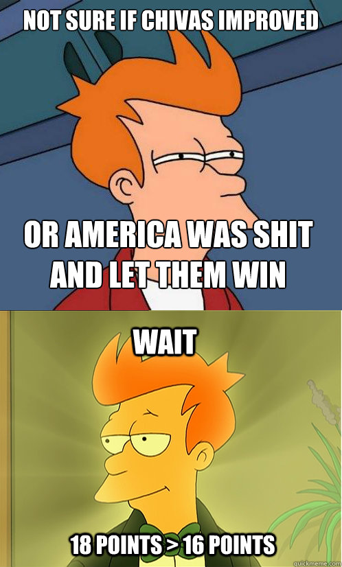 Not sure if Chivas Improved Or America was shit and let them win Wait 18 Points > 16 Points  Enlightened Fry