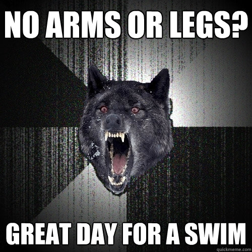 NO ARMS OR LEGS? GREAT DAY FOR A SWIM - NO ARMS OR LEGS? GREAT DAY FOR A SWIM  Insanity Wolf