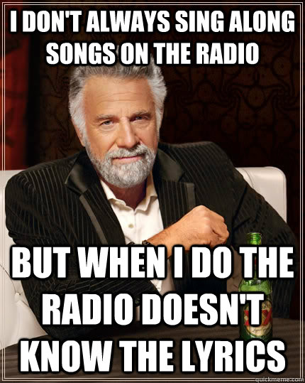I don't always sing along songs on the radio but when I do the radio doesn't know the lyrics - I don't always sing along songs on the radio but when I do the radio doesn't know the lyrics  The Most Interesting Man In The World