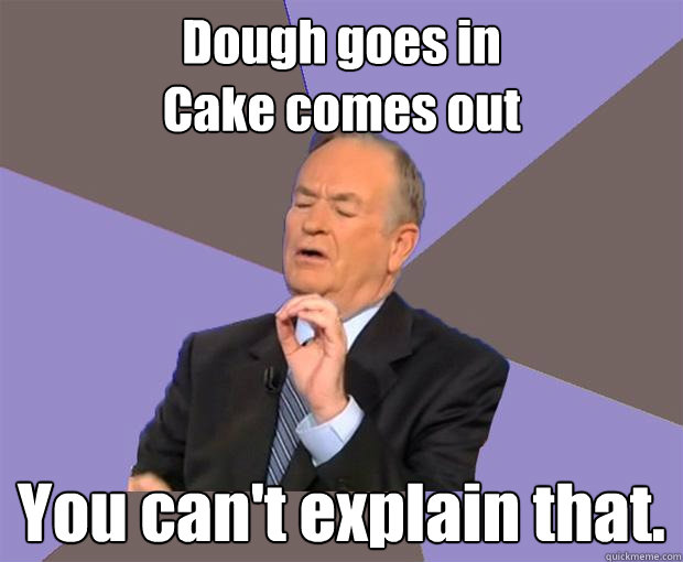 Dough goes in
Cake comes out You can't explain that.  Bill O Reilly