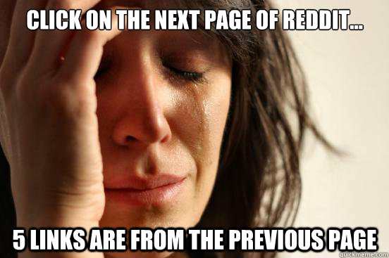 Click on the next page of reddit... 5 links are from the previous page  First World Problems