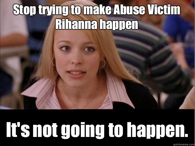 Stop trying to make Abuse Victim Rihanna happen It's not going to happen.  Its not going to happen