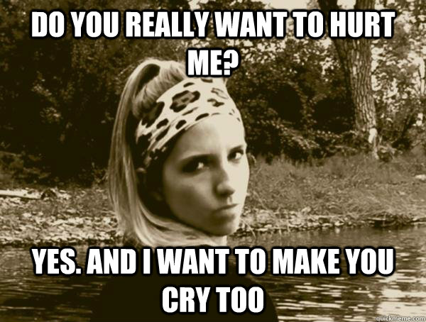 Do you really want to hurt me? Yes. And I want to make you cry too - Do you really want to hurt me? Yes. And I want to make you cry too  Insanity Nympho