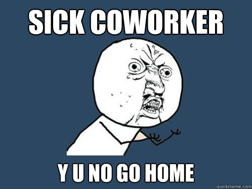 SICK COWORKER Y U NO GO HOME  Y U No