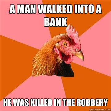 a MAN WALKED INTO A BANK HE WAS KILLED IN THE ROBBERY  Anti-Joke Chicken