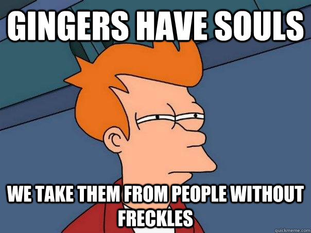 Gingers have souls We take them from people without freckles  Futurama Fry