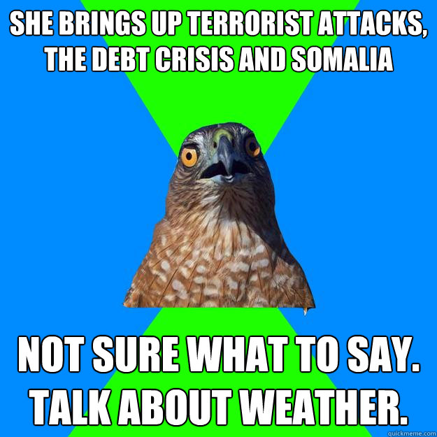 she brings up terrorist attacks, the debt crisis and somalia not sure what to say. talk about weather.  Hawkward