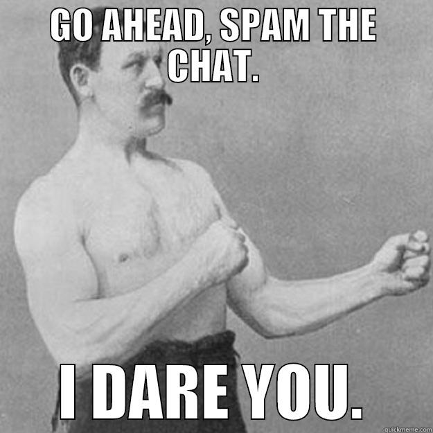 GO AHEAD, SPAM THE CHAT. I DARE YOU. overly manly man