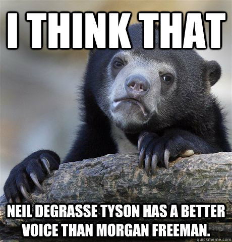 I think that Neil deGrasse Tyson has a better voice than Morgan Freeman.  Confession Bear