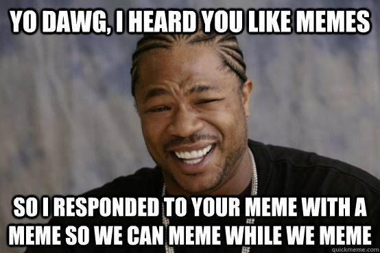 yo dawg, i heard you like memes so i responded to your meme with a meme so we can meme while we meme - yo dawg, i heard you like memes so i responded to your meme with a meme so we can meme while we meme  YO DAWG