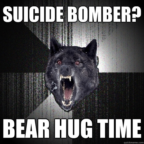 suicide bomber? bear hug time  Insanity Wolf