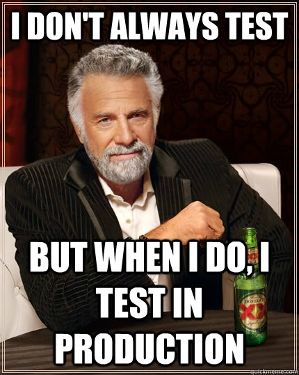 I don't always test but when I do, I test in production  The Most Interesting Man In The World