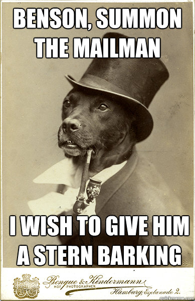 benson, summon the mailman

 i wish to give him a stern barking

 - benson, summon the mailman

 i wish to give him a stern barking

  Old Money Dog