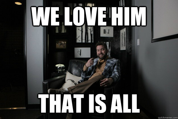 We love him That is all  benevolent bro burnie