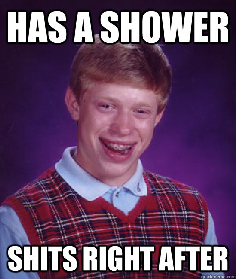 has a shower shits right after  Bad Luck Brian