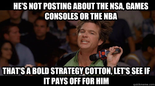 He's not posting about the NSA, games consoles or the NBA that's a bold strategy cotton, let's see if it pays off for him  Bold Move Cotton