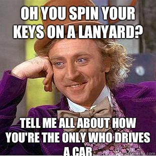 Oh you spin your keys on a lanyard? Tell me all about how you're the only who drives a car  - Oh you spin your keys on a lanyard? Tell me all about how you're the only who drives a car   Condescending Wonka