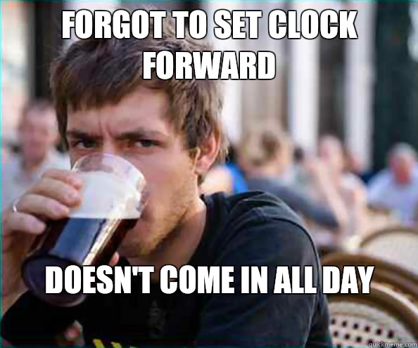 Forgot to set clock forward Doesn't come in all day
 - Forgot to set clock forward Doesn't come in all day
  Lazy College Senior