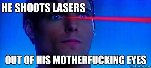 HE SHOOTS LASERS OUT OF HIS MOTHERFUCKING EYES  