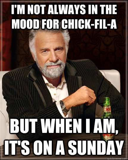 I'm not always in the mood for Chick-Fil-A But when I am, it's on a sunday  The Most Interesting Man In The World