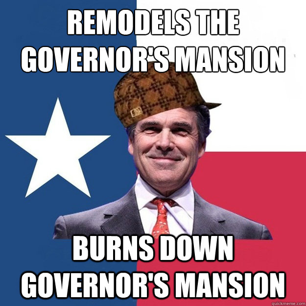 Remodels the
governor's mansion Burns down governor's mansion  Scumbag Rick Perry