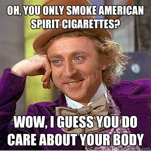 Oh, you only smoke american spirit cigarettes?  wow, i guess you do care about your body  Condescending Wonka