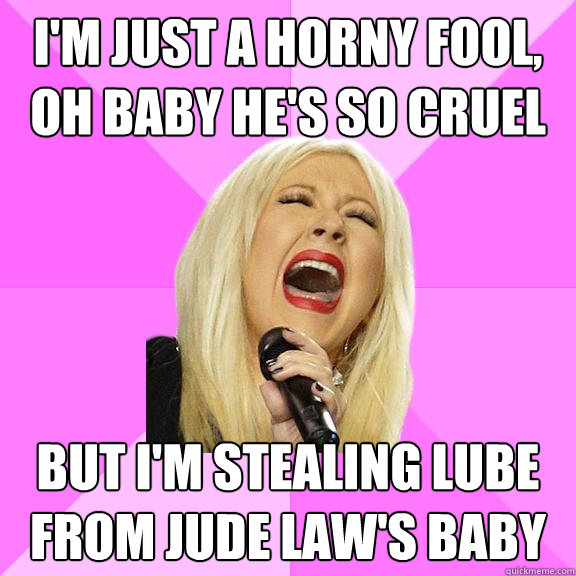 i'm just a horny fool, oh baby he's so cruel but i'm stealing lube from jude law's baby  Wrong Lyrics Christina