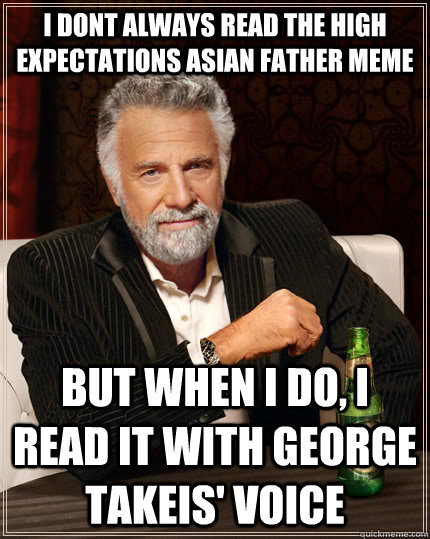 I dont always read the high expectations asian father meme but when i do, I read it with George Takeis' voice - I dont always read the high expectations asian father meme but when i do, I read it with George Takeis' voice  The Most Interesting Man In The World