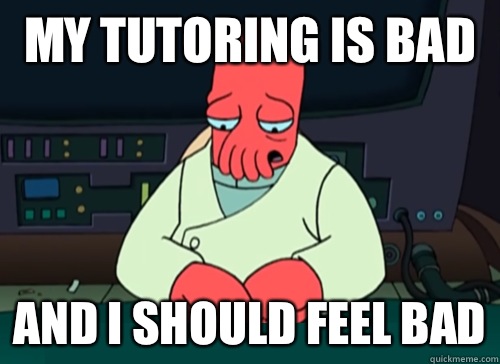 My tutoring is bad and I should feel bad  sad zoidberg