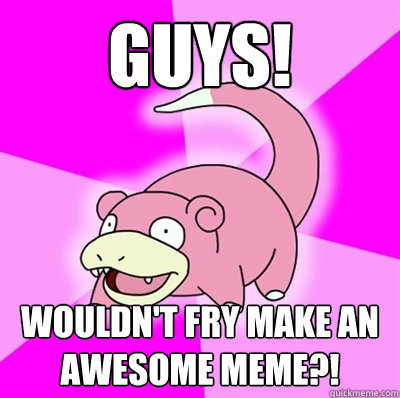 GUYS! Wouldn't fry make an awesome meme?! - GUYS! Wouldn't fry make an awesome meme?!  Someone tell him...