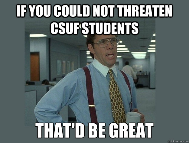 If you could not threaten CSUF students That'd be great  Office Space Lumbergh