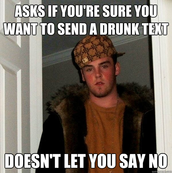 Asks if you're sure you want to send a drunk text Doesn't let you say no  Scumbag Steve