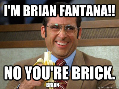 I'm brian Fantana!! No you're brick. brian  Brick Tamland