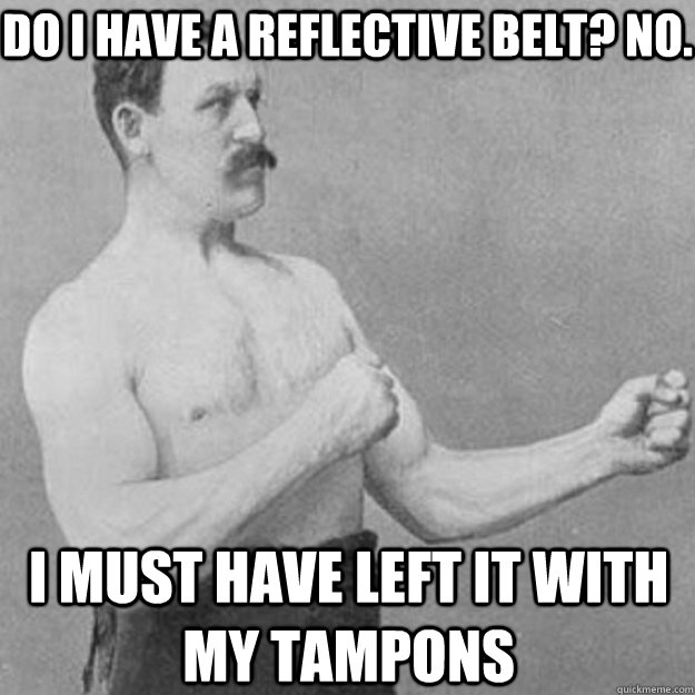 Do I have a reflective belt? no. I must have left it with my tampons  overly manly man