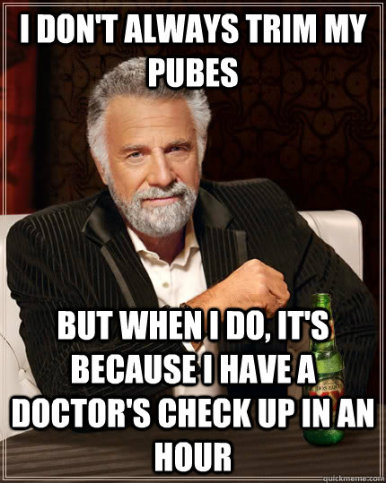 I don't always trim my pubes but when I do, it's because i have a doctor's check up in an hour  The Most Interesting Man In The World