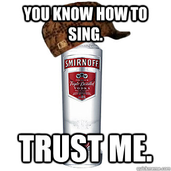 You Know how to sing. trust me.  Scumbag Alcohol