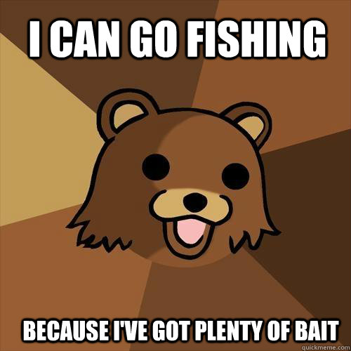 I can go fishing Because I've got plenty of bait - I can go fishing Because I've got plenty of bait  Pedobear