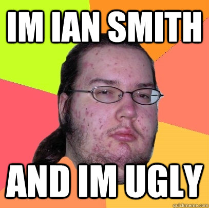 Im ian smith and im ugly  Butthurt Dweller