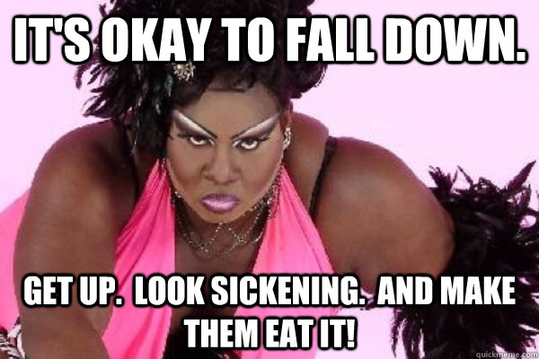 It's okay to fall down. Get up.  Look Sickening.  And make them EAT IT! - It's okay to fall down. Get up.  Look Sickening.  And make them EAT IT!  Latrice MF Royale
