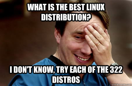 what is the best linux distribution? i don't know, try each of the 322 distros  Linux user problems