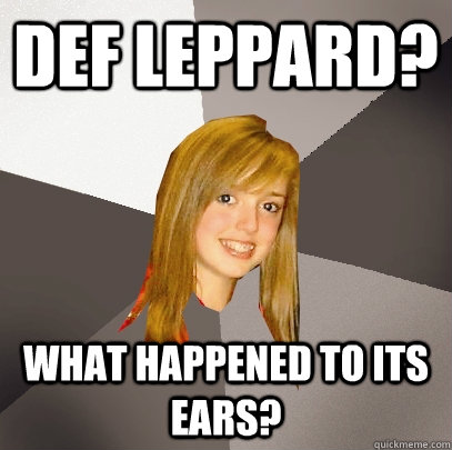 Def Leppard? What happened to its ears?  Musically Oblivious 8th Grader