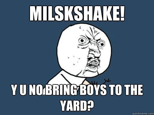 MILSKSHAKE! y u no bring boys to the yard?  Y U No