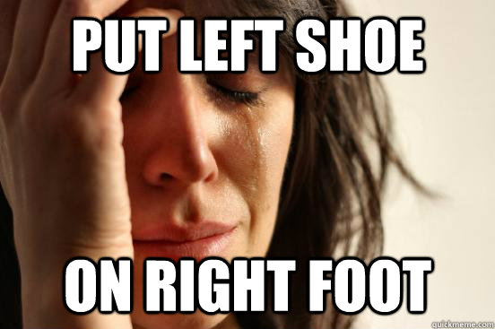 put left shoe on right foot  First World Problems