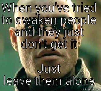 WHEN YOU'VE TRIED TO AWAKEN PEOPLE AND THEY JUST DON'T GET IT JUST LEAVE THEM ALONE Matrix Morpheus