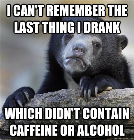 I can't remember the last thing I drank which didn't contain caffeine or alcohol  Confession Bear