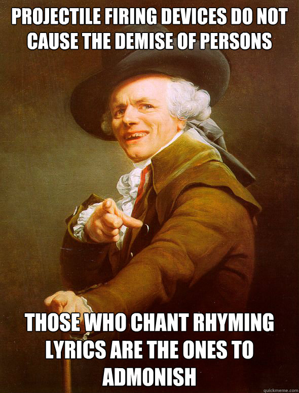 PROJECTILE FIRING DEVICES DO NOT CAUSE THE DEMISE OF PERSONS THOSE WHO chant rhyming lyrics are the ones to admonish  Joseph Ducreux