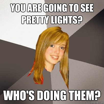 You are going to see Pretty Lights? Who's doing them?  Musically Oblivious 8th Grader