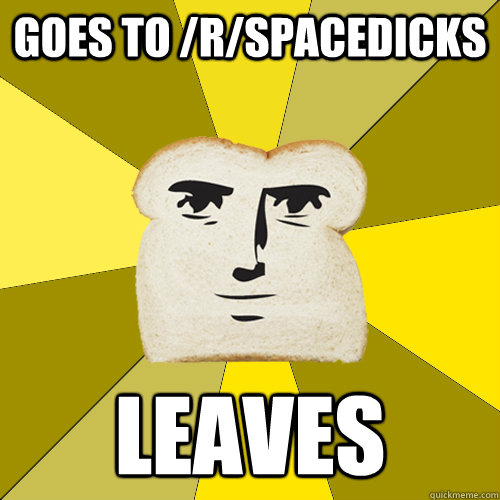 Goes to /r/spacedicks Leaves  Breadfriend