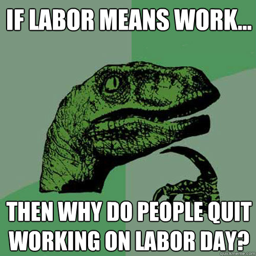 If labor means work... then why do people quit working on labor day? - If labor means work... then why do people quit working on labor day?  Philosoraptor